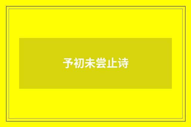 予初未尝止诗