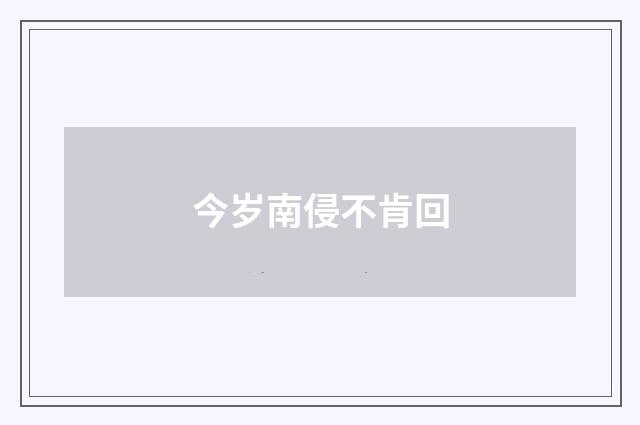 今岁南侵不肯回