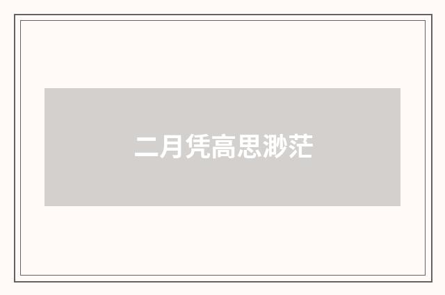 二月凭高思渺茫