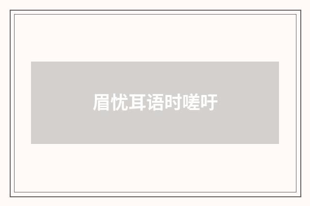 眉忧耳语时嗟吁