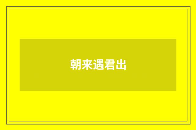 朝来遇君出