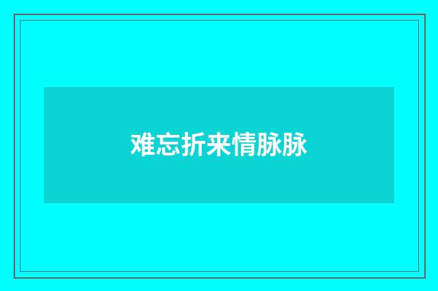 难忘折来情脉脉