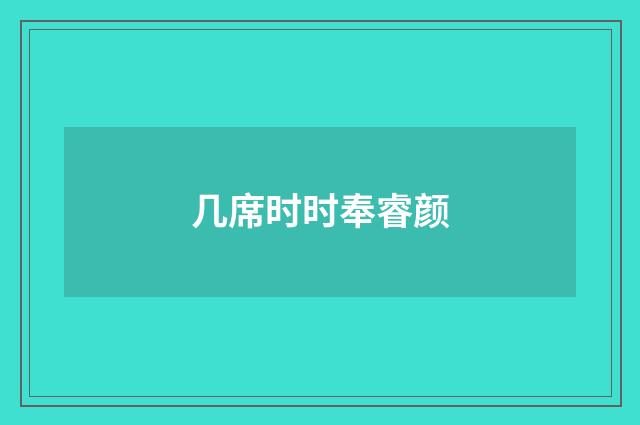 几席时时奉睿颜