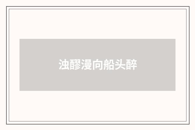 浊醪漫向船头醉