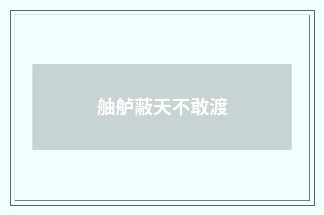 舳舻蔽天不敢渡