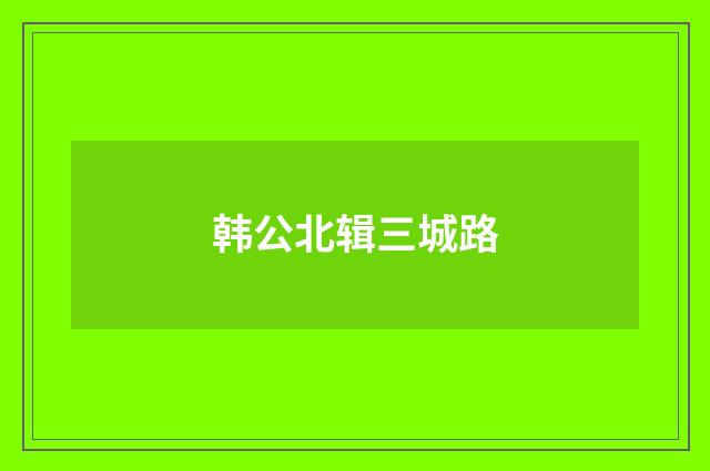韩公北辑三城路