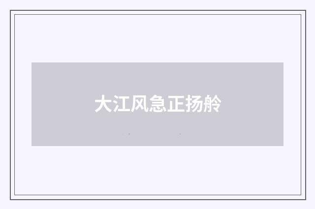 大江风急正扬舲