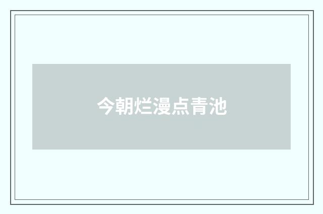 今朝烂漫点青池