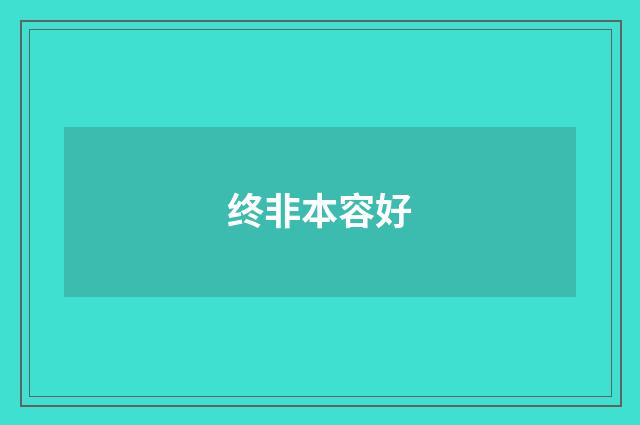 终非本容好