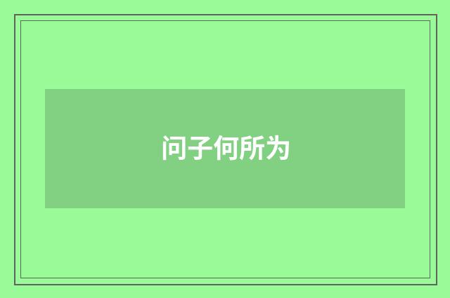问子何所为