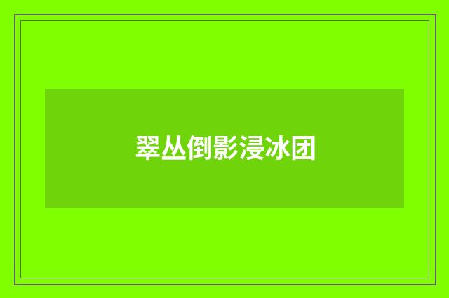 翠丛倒影浸冰团