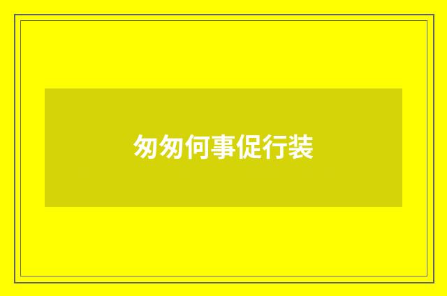 匆匆何事促行装