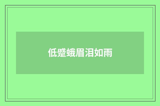 低蹙蛾眉泪如雨