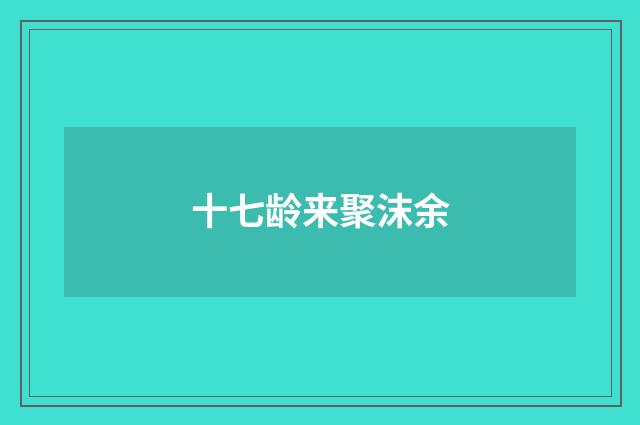 十七龄来聚沫余