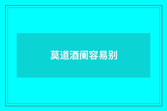 莫道酒阑容易别