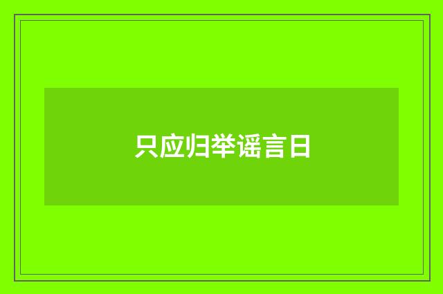 只应归举谣言日