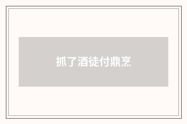 抓了酒徒付鼎烹