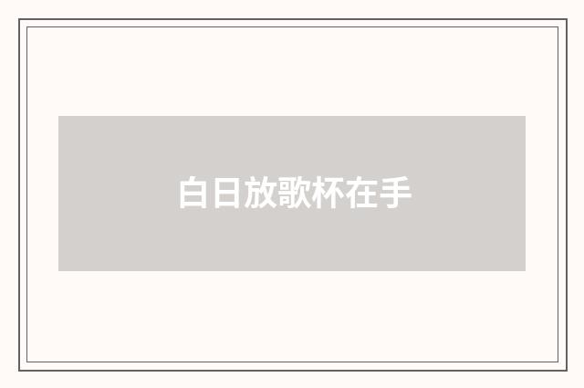 白日放歌杯在手