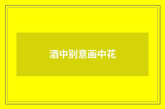 酒中别意画中花