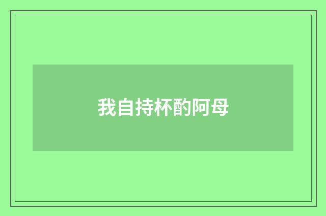 我自持杯酌阿母