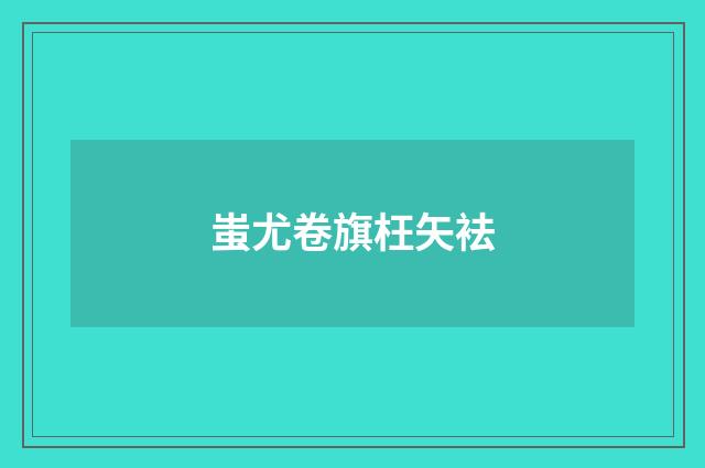 蚩尤卷旗枉矢袪