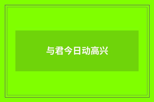 与君今日动高兴