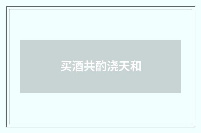 买酒共酌浇天和