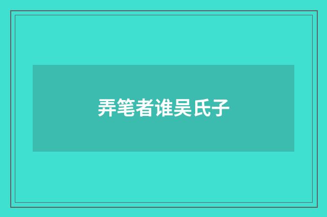弄笔者谁吴氏子