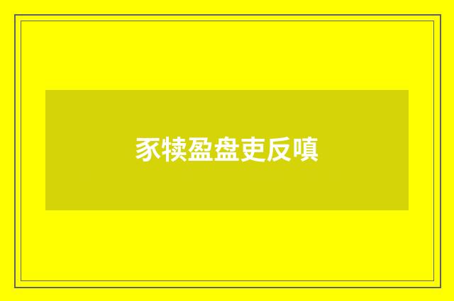 豕犊盈盘吏反嗔