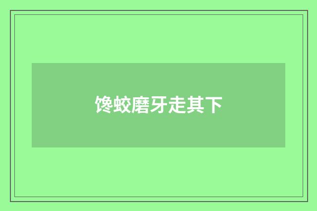 馋蛟磨牙走其下