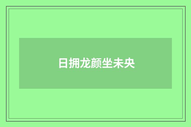 日拥龙颜坐未央