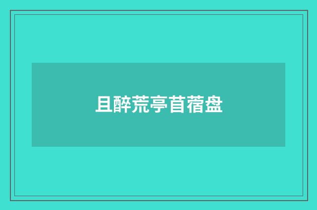 且醉荒亭苜蓿盘