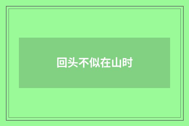 回头不似在山时