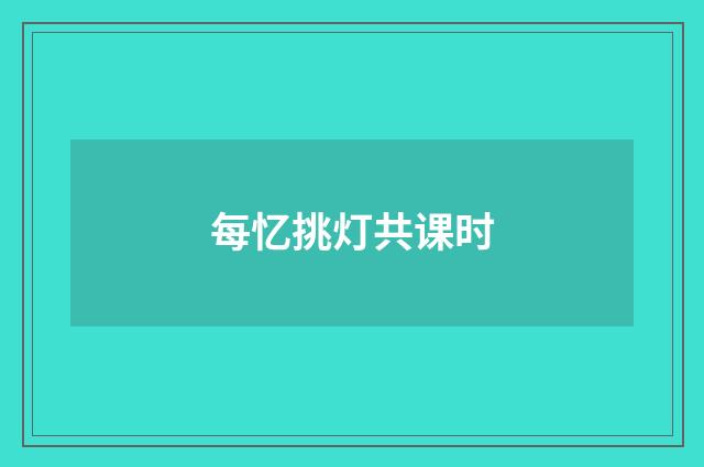每忆挑灯共课时