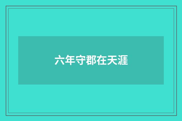 六年守郡在天涯