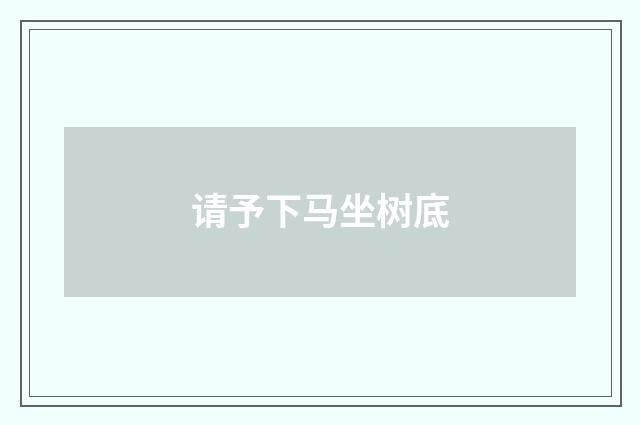 请予下马坐树底