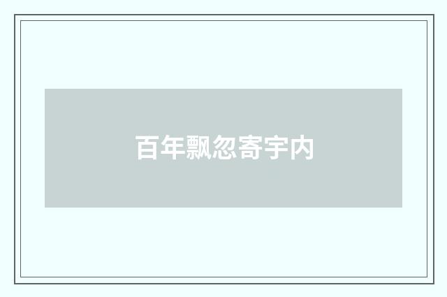 百年飘忽寄宇内