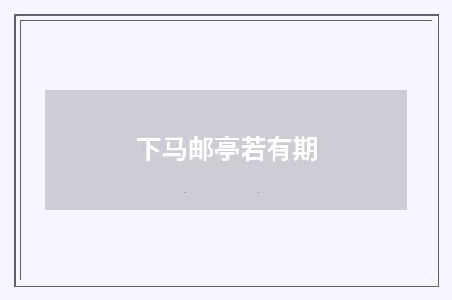 下马邮亭若有期