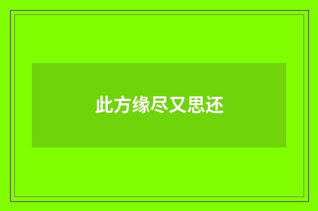 此方缘尽又思还