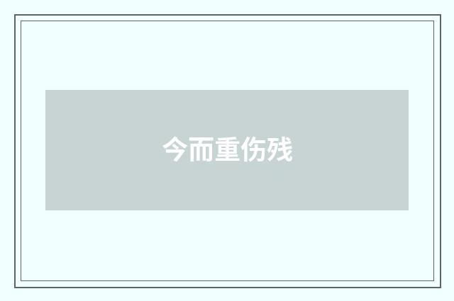 今而重伤残