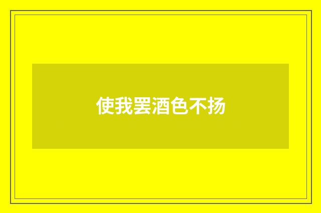 使我罢酒色不扬