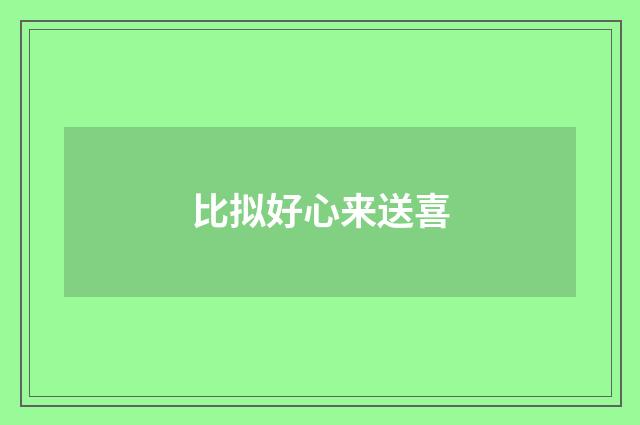比拟好心来送喜