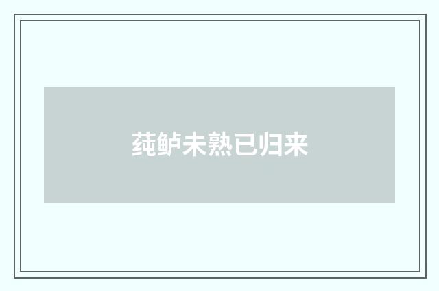 莼鲈未熟已归来