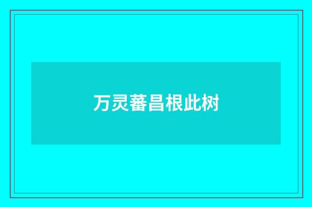 万灵蕃昌根此树