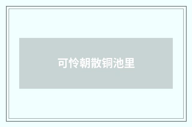 可怜朝散铜池里
