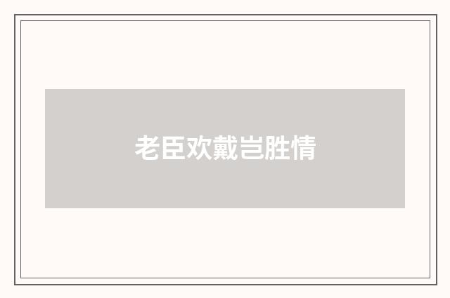 老臣欢戴岂胜情