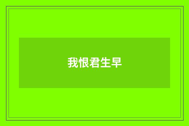 我恨君生早