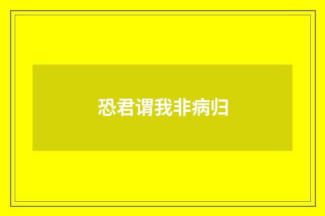 恐君谓我非病归