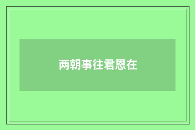 两朝事往君恩在