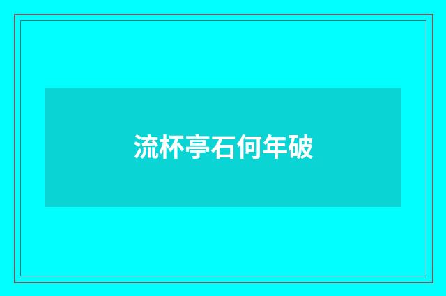 流杯亭石何年破
